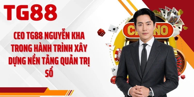 CEO TG88 Nguyễn Kha trong hành trình xây dựng nền tảng quản trị số