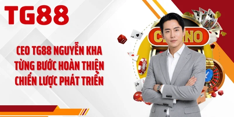 CEO TG88 Nguyễn Kha từng bước hoàn thiện chiến lược phát triển