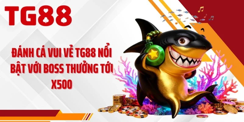 Đánh cá vui vẻ TG88 nổi bật với boss thưởng tới x500