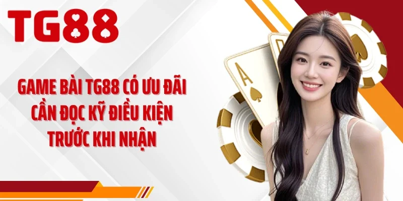 Game bài TG88 có ưu đãi cần đọc kỹ điều kiện trước khi nhận