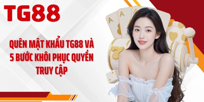Quên Mật Khẩu TG88 Và 5 Bước Khôi Phục Quyền Truy Cập