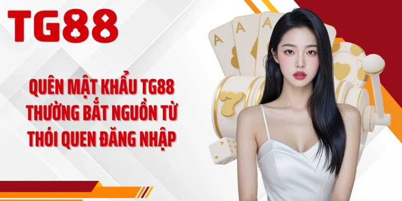 Quên mật khẩu TG88 thường bắt nguồn từ thói quen đăng nhập