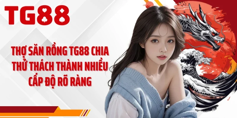 Thợ săn rồng TG88 chia thử thách thành nhiều cấp độ rõ ràng
