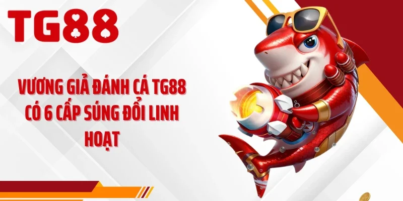 Vương giả đánh cá TG88 có 6 cấp súng đổi linh hoạt